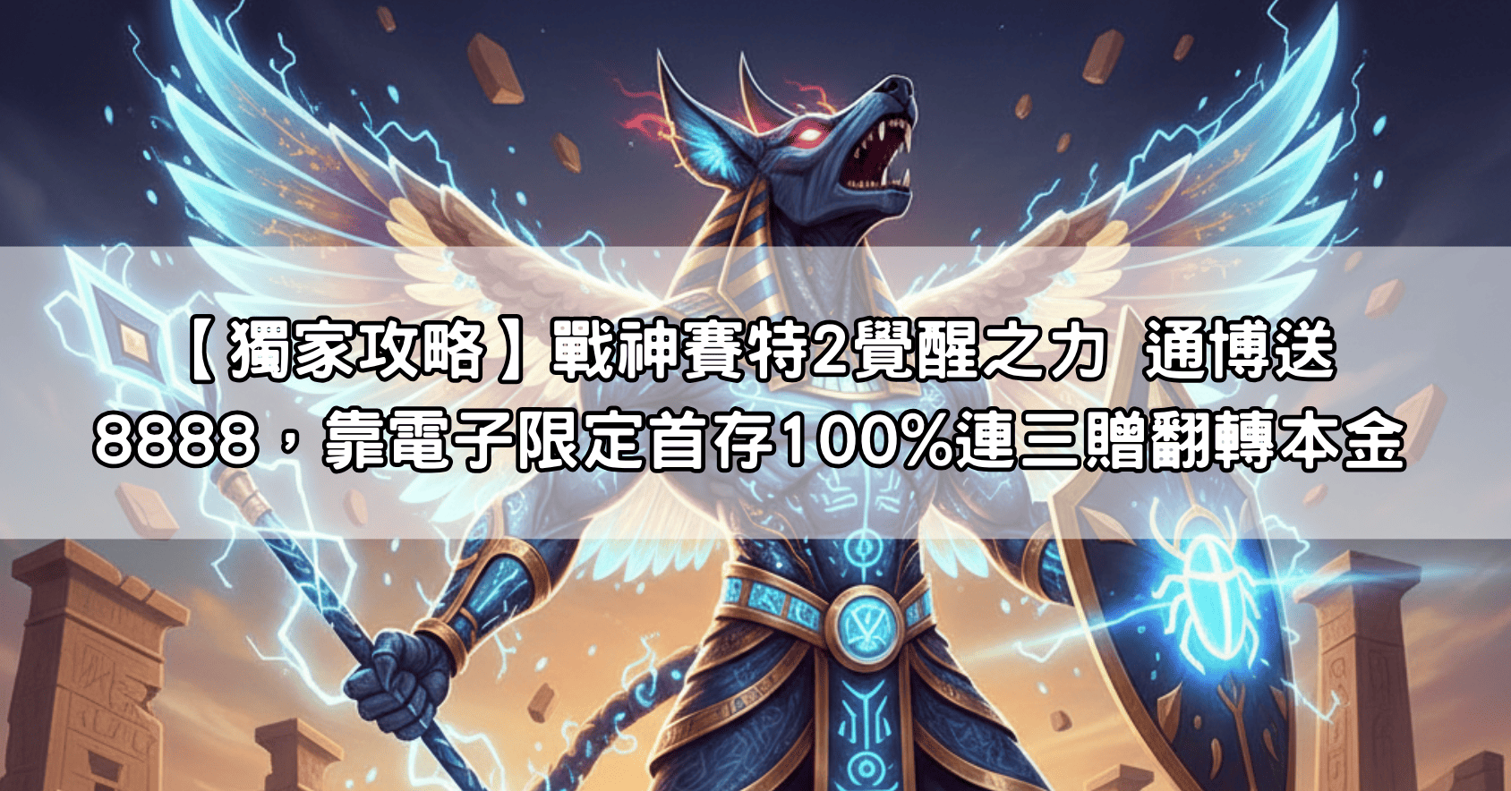 【獨家攻略】戰神賽特2覺醒之力 通博送8888，靠電子限定首存100%連三贈翻轉本金